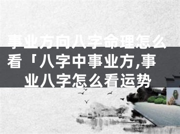 事业方向八字命理怎么看「八字中事业方,事业八字怎么看运势