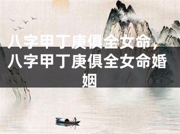 八字甲丁庚俱全女命，八字甲丁庚俱全女命婚姻