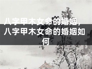 八字甲木女命的婚姻，八字甲木女命的婚姻如何