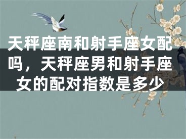 天秤座南和射手座女配吗，天秤座男和射手座女的配对指数是多少