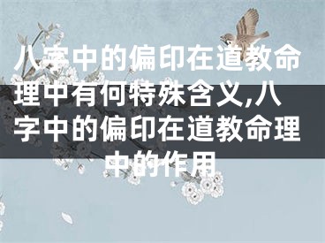 八字中的偏印在道教命理中有何特殊含义,八字中的偏印在道教命理中的作用