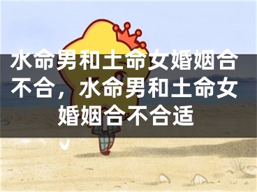 水命男和土命女婚姻合不合，水命男和土命女婚姻合不合适