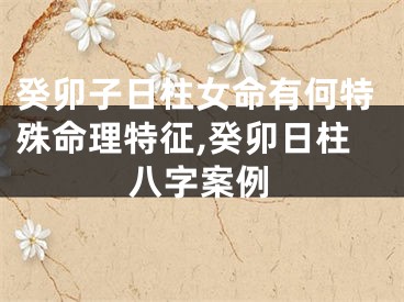 癸卯子日柱女命有何特殊命理特征,癸卯日柱八字案例