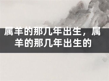 属羊的那几年出生，属羊的那几年出生的
