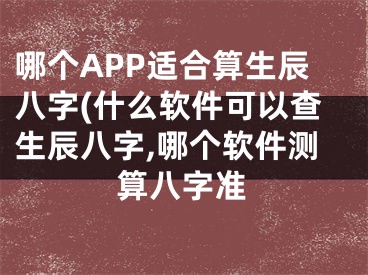 哪个APP适合算生辰八字(什么软件可以查生辰八字,哪个软件测算八字准