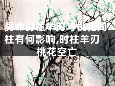 男命时柱羊刃与桃花同柱有何影响,时柱羊刃桃花空亡