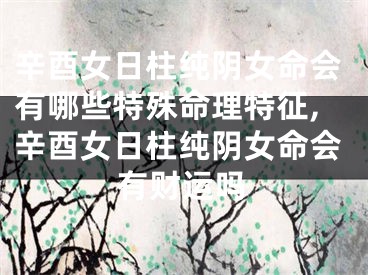 辛酉女日柱纯阴女命会有哪些特殊命理特征,辛酉女日柱纯阴女命会有财运吗
