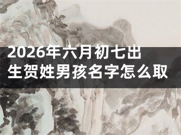 2026年六月初七出生贺姓男孩名字怎么取
