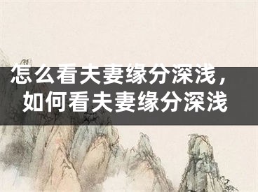 怎么看夫妻缘分深浅，如何看夫妻缘分深浅