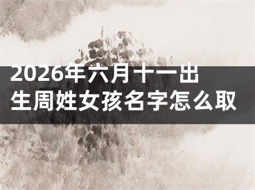 2026年六月十一出生周姓女孩名字怎么取