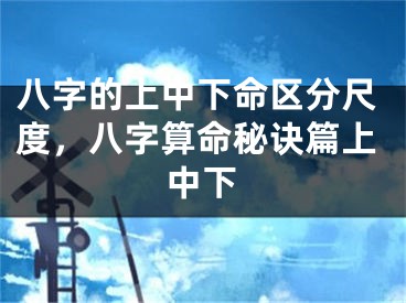 八字的上中下命区分尺度，八字算命秘诀篇上中下