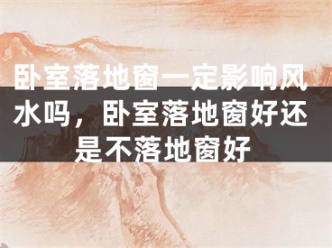 卧室落地窗一定影响风水吗，卧室落地窗好还是不落地窗好