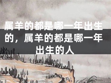 属羊的都是哪一年出生的，属羊的都是哪一年出生的人