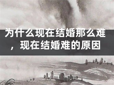 为什么现在结婚那么难，现在结婚难的原因