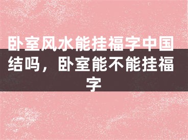 卧室风水能挂福字中国结吗，卧室能不能挂福字