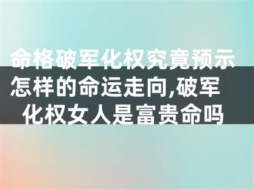 命格破军化权究竟预示怎样的命运走向,破军化权女人是富贵命吗