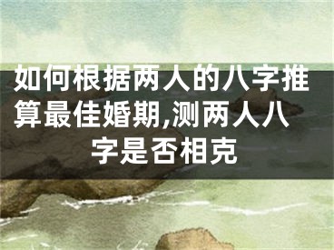 如何根据两人的八字推算最佳婚期,测两人八字是否相克
