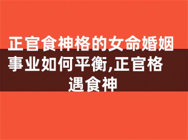正官食神格的女命婚姻事业如何平衡,正官格遇食神