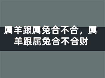 属羊跟属兔合不合，属羊跟属兔合不合财