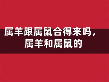 属羊跟属鼠合得来吗，属羊和属鼠的