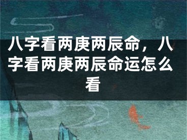 八字看两庚两辰命，八字看两庚两辰命运怎么看