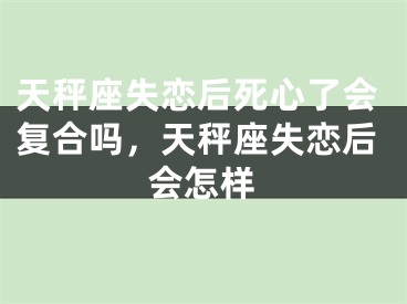 天秤座失恋后死心了会复合吗，天秤座失恋后会怎样