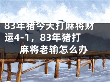 83年猪今天打麻将财运4-1，83年猪打麻将老输怎么办