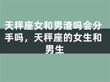 天秤座女和男渣吗会分手吗，天秤座的女生和男生