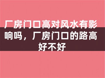 厂房门口高对风水有影响吗，厂房门口的路高好不好
