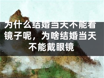 为什么结婚当天不能看镜子呢，为啥结婚当天不能戴眼镜