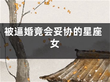 被逼婚竟会妥协的星座女