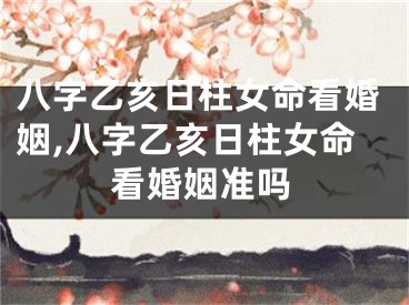 八字乙亥日柱女命看婚姻,八字乙亥日柱女命看婚姻准吗