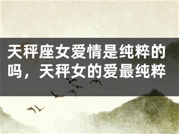 天秤座女爱情是纯粹的吗，天秤女的爱最纯粹