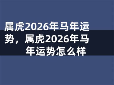 属虎2026年马年运势，属虎2026年马年运势怎么样