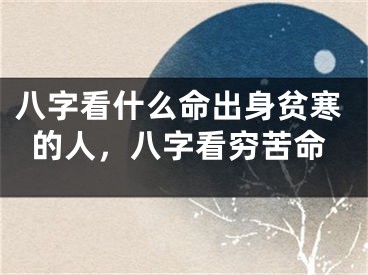 八字看什么命出身贫寒的人，八字看穷苦命
