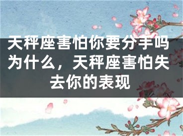 天秤座害怕你要分手吗为什么，天秤座害怕失去你的表现