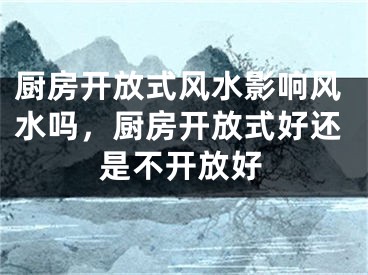 厨房开放式风水影响风水吗，厨房开放式好还是不开放好