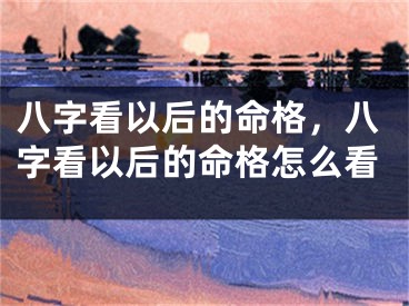 八字看以后的命格，八字看以后的命格怎么看