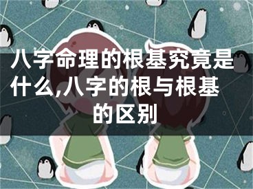 八字命理的根基究竟是什么,八字的根与根基的区别