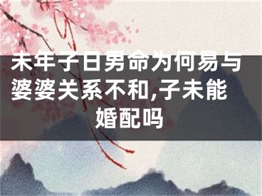 未年子日男命为何易与婆婆关系不和,子未能婚配吗