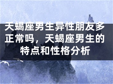 天蝎座男生异性朋友多正常吗，天蝎座男生的特点和性格分析