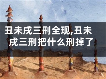 丑未戌三刑全现,丑未戌三刑把什么刑掉了
