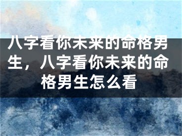 八字看你未来的命格男生，八字看你未来的命格男生怎么看