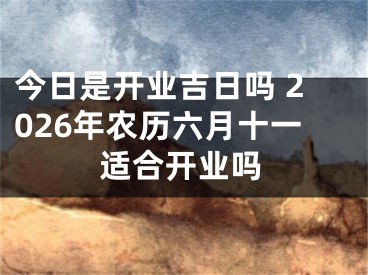 今日是开业吉日吗 2026年农历六月十一适合开业吗