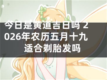 今日是黄道吉日吗 2026年农历五月十九适合剃胎发吗