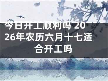 今日开工顺利吗 2026年农历六月十七适合开工吗
