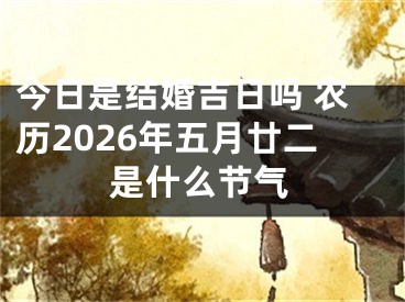 今日是结婚吉日吗 农历2026年五月廿二是什么节气