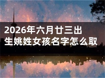 2026年六月廿三出生姚姓女孩名字怎么取
