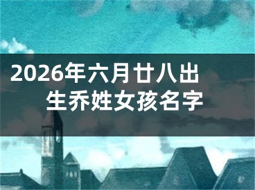 2026年六月廿八出生乔姓女孩名字