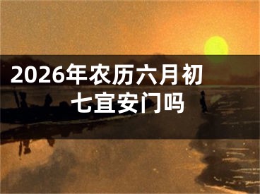 2026年农历六月初七宜安门吗